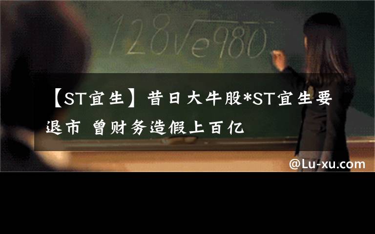 【ST宜生】昔日大牛股*ST宜生要退市 曾财务造假上百亿