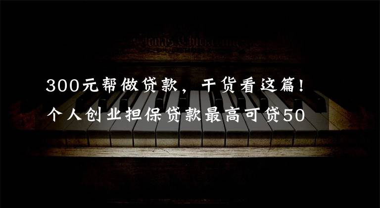 300元帮做贷款，干货看这篇!个人创业担保贷款最高可贷50万