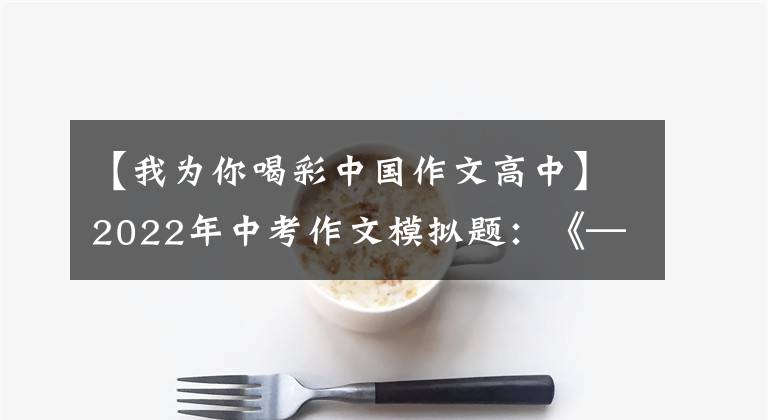 【我为你喝彩中国作文高中】2022年中考作文模拟题:《——喝彩》