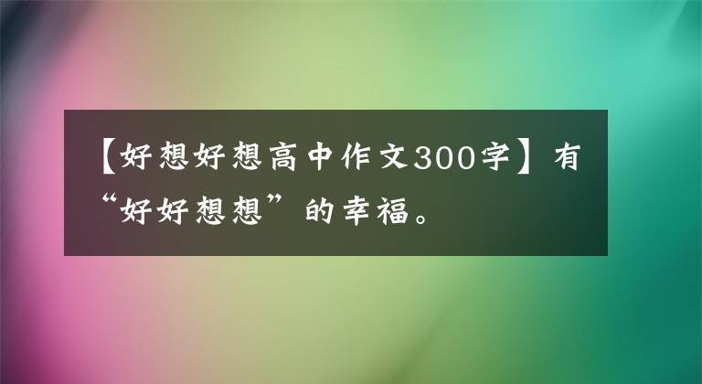 【好想好想高中作文300字】有“好好想想”的幸福。