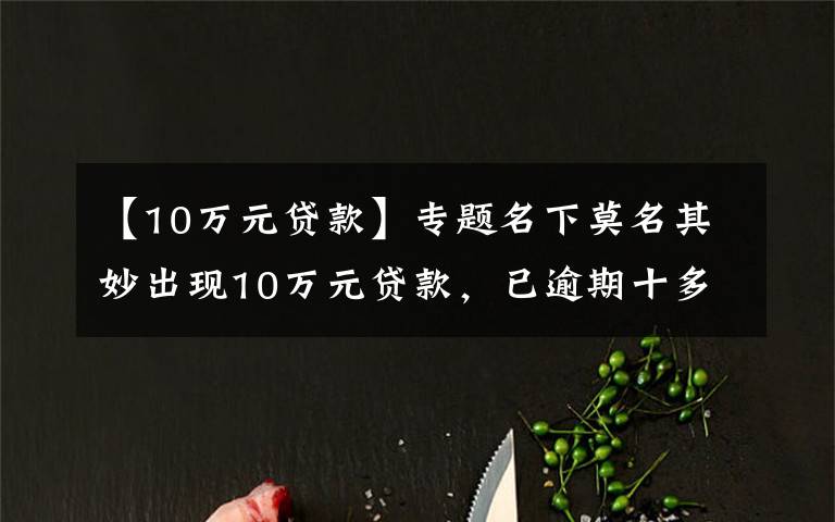 【10万元贷款】专题名下莫名其妙出现10万元贷款，已逾期十多年，不敢相信