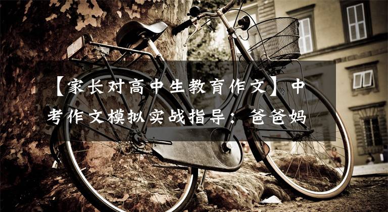 【家长对高中生教育作文】中考作文模拟实战指导:爸爸妈妈,我想说的是。
