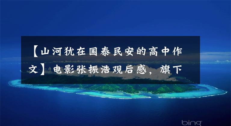 【山河犹在国泰民安的高中作文】电影张振浩观后感,旗下依然有,国泰民安。