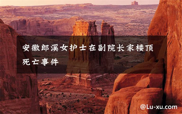 安徽郎溪女护士在副院长家楼顶死亡事件