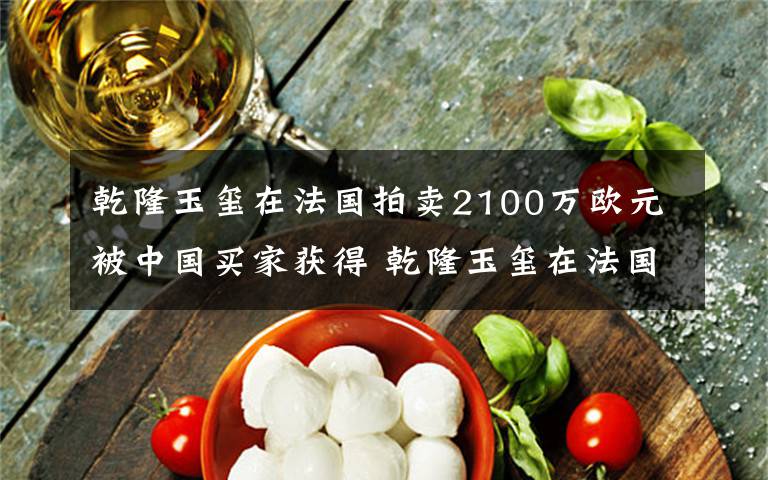 乾隆玉玺在法国拍卖2100万欧元被中国买家获得 乾隆玉玺在法国拍卖成交价格超过估价的20倍
