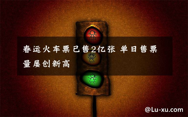 春运火车票已售2亿张 单日售票量屡创新高