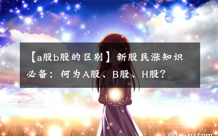 【a股b股的区别】新股民涨知识必备：何为A股、B股、H股？