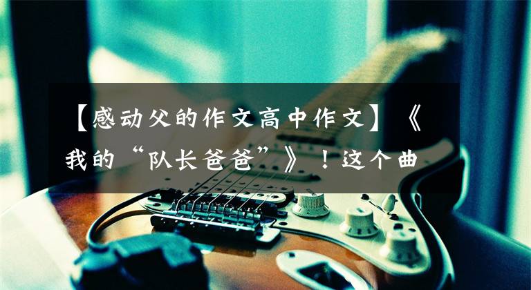 【感动父的作文高中作文】《我的“队长爸爸”》!这个曲靖日中高中生写的作文感动了很多人。