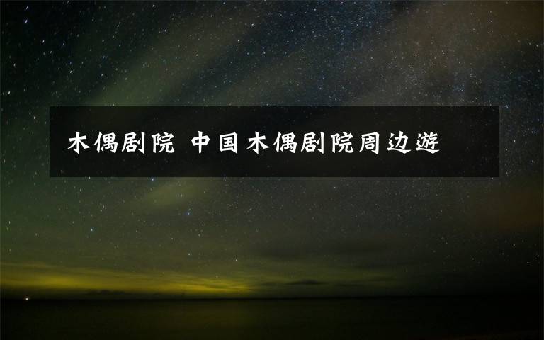 木偶剧院 中国木偶剧院周边游