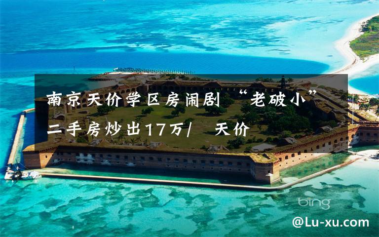 南京天价学区房闹剧 “老破小”二手房炒出17万/㎡天价
