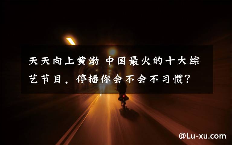 天天向上黄渤 中国最火的十大综艺节目,停播你会不会不习惯?