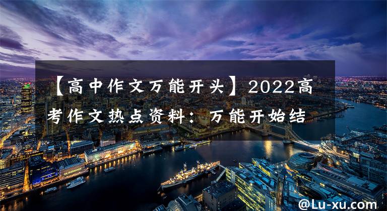 【高中作文万能开头】2022高考作文热点资料:万能开始结束50件,老师叫写作模板。