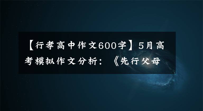 【行孝高中作文600字】5月高考模拟作文分析:《先行父母孝顺》与感恩教育(附佳作)