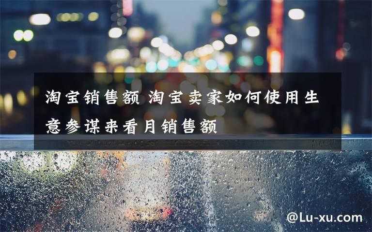 淘宝销售额 淘宝卖家如何使用生意参谋来看月销售额