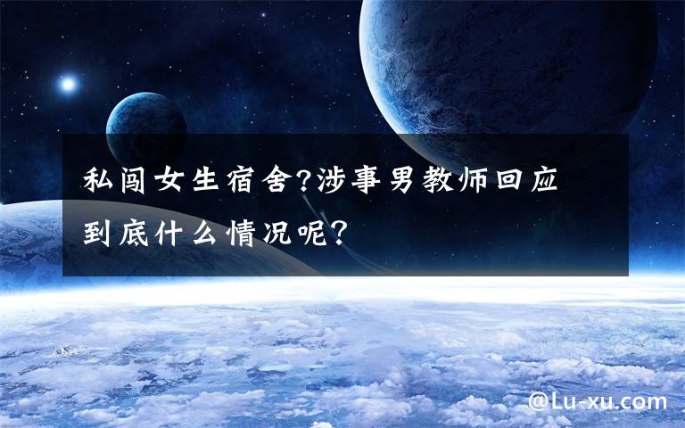 私闯女生宿舍?涉事男教师回应 到底什么情况呢?