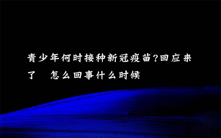 青少年何时接种新冠疫苗?回应来了　怎么回事什么时候
