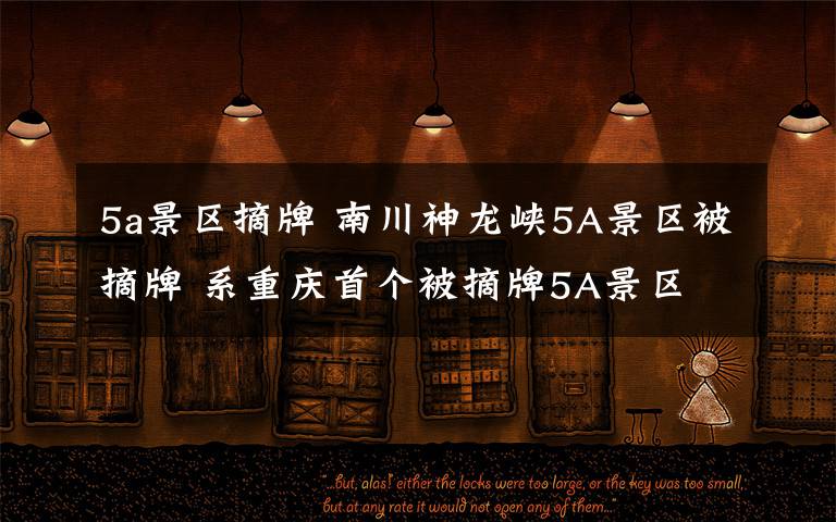 5a景区摘牌 南川神龙峡5A景区被摘牌 系重庆首个被摘牌5A景区