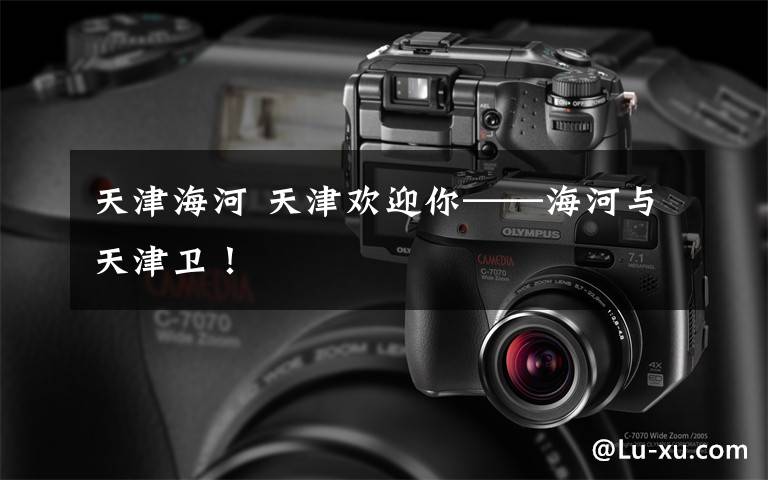 天津海河 天津欢迎你——海河与天津卫!