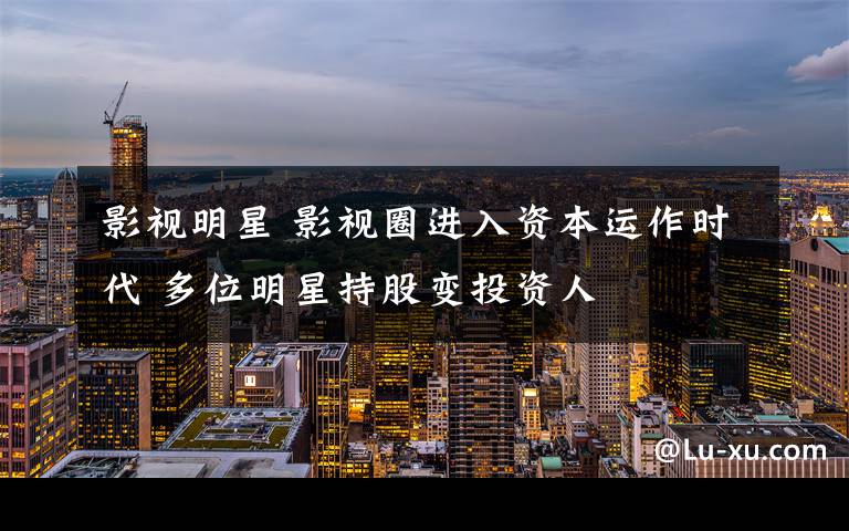 影视明星 影视圈进入资本运作时代 多位明星持股变投资人