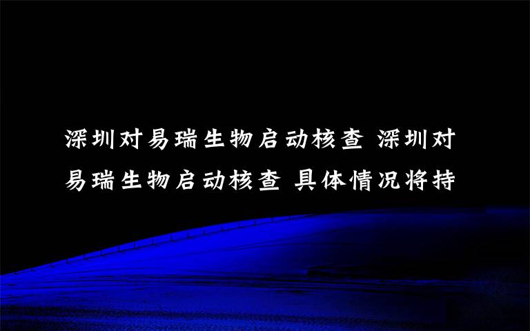 深圳对易瑞生物启动核查 深圳对易瑞生物启动核查 具体情况将持续通报