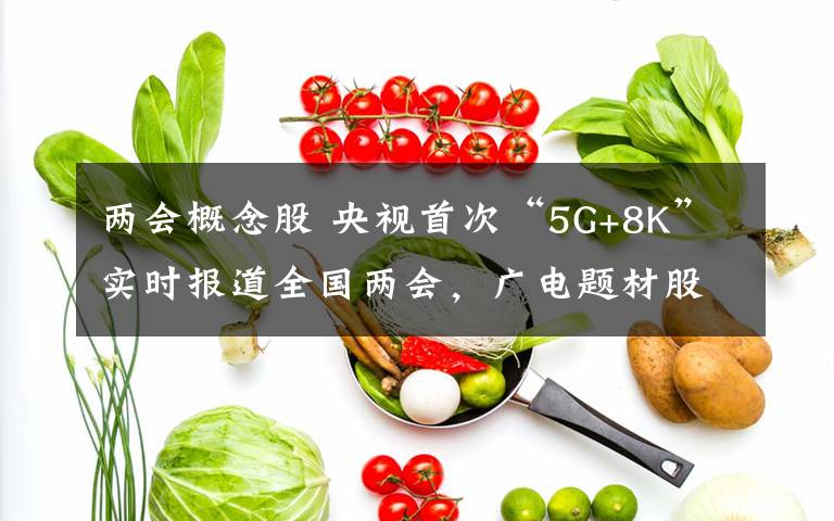 两会概念股 央视首次“5G+8K”实时报道全国两会,广电题材股今日涨嗨了!资本淘金超高清产业,仍担忧内容升级
