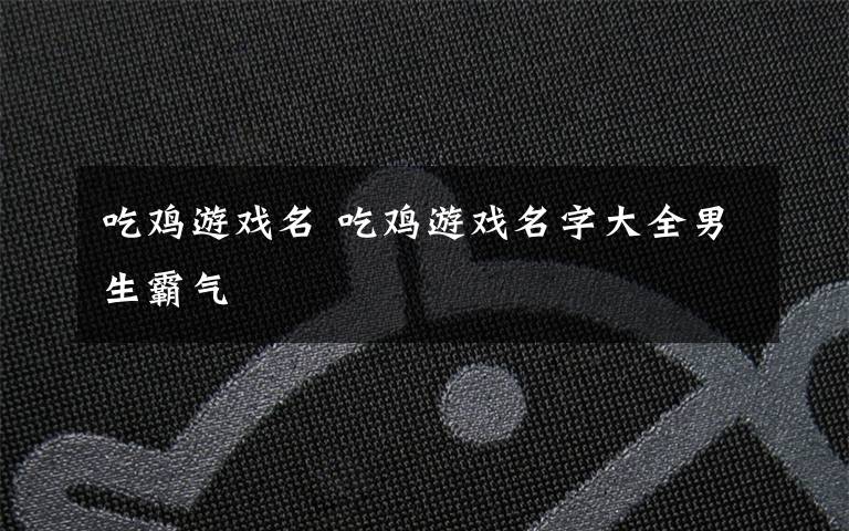 吃鸡游戏名 吃鸡游戏名字大全男生霸气