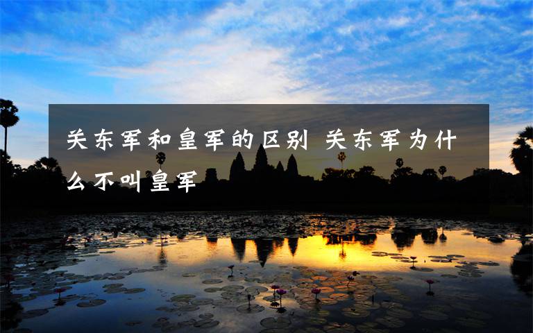 关东军和皇军的区别 关东军为什么不叫皇军