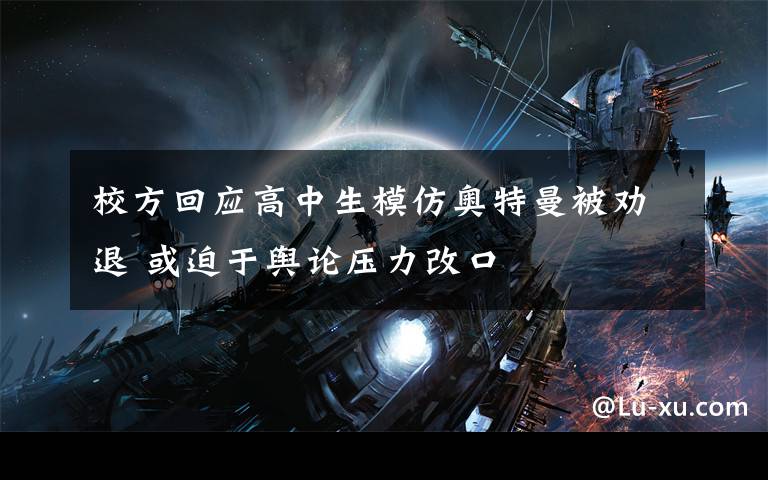校方回应高中生模仿奥特曼被劝退 或迫于舆论压力改口