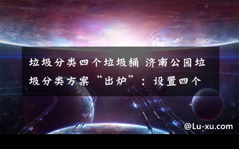 垃圾分类四个垃圾桶 济南公园垃圾分类方案“出炉”:设置四个分类桶