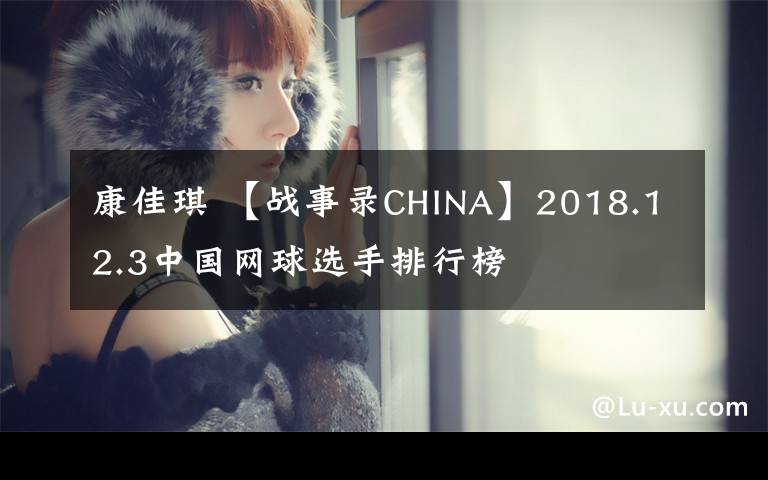 康佳琪 【战事录CHINA】2018.12.3中国网球选手排行榜