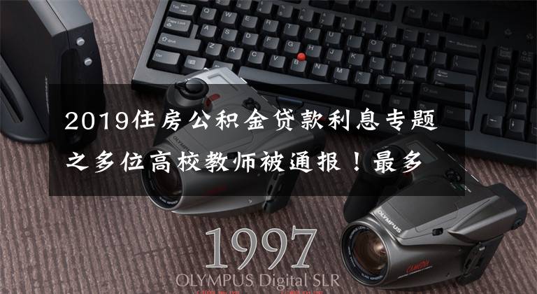 2019住房公积金贷款利息专题之多位高校教师被通报!最多一人涉及6所高校……