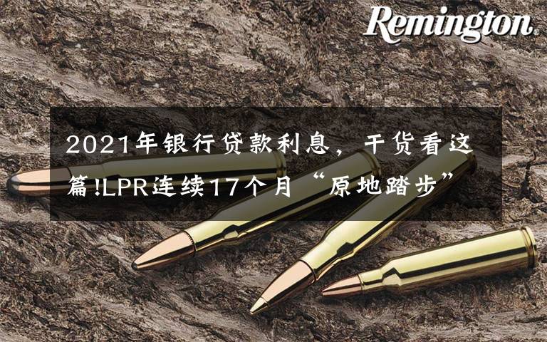 2021年银行贷款利息，干货看这篇!LPR连续17个月“原地踏步”：1年期为3.85% 5年期以上为4.65%