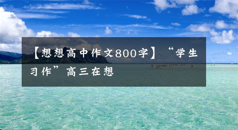【想想高中作文800字】“学生习作”高三在想
