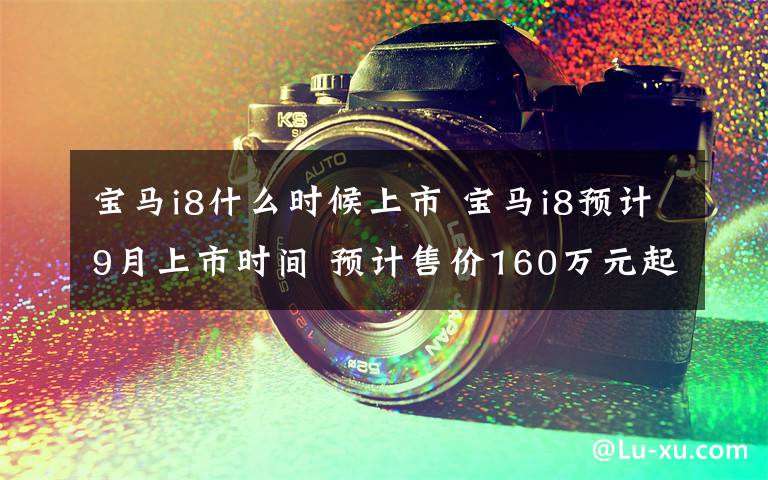 宝马i8什么时候上市 宝马i8预计9月上市时间 预计售价160万元起