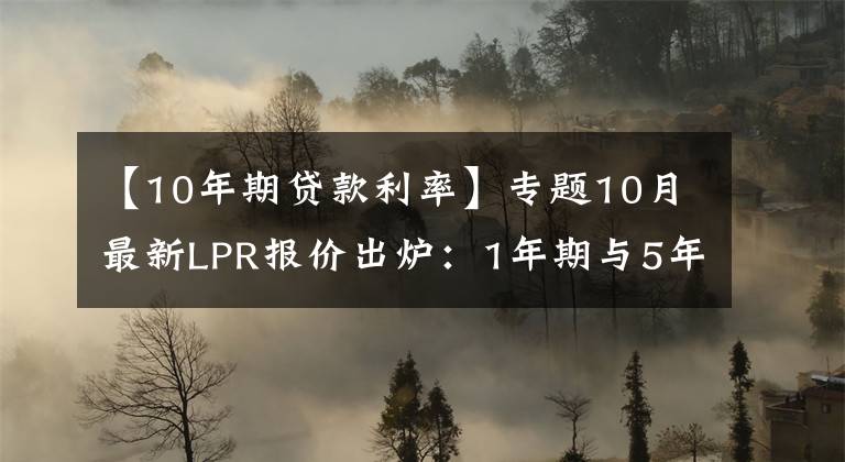 【10年期贷款利率】专题10月最新LPR报价出炉:1年期与5年期以上品种均与上月持平
