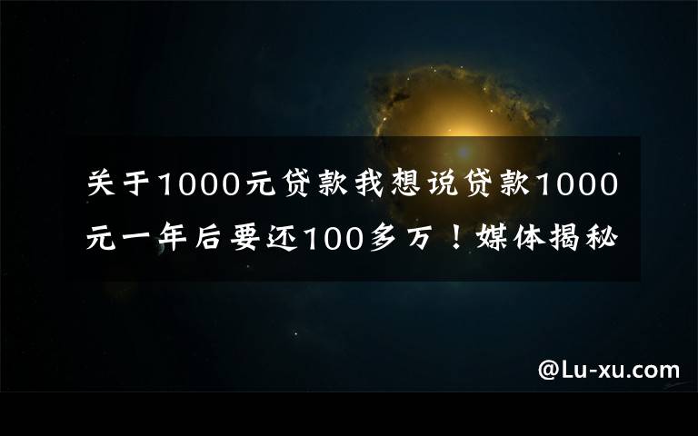 关于1000元贷款我想说贷款1000元一年后要还100多万!媒体揭秘套路贷