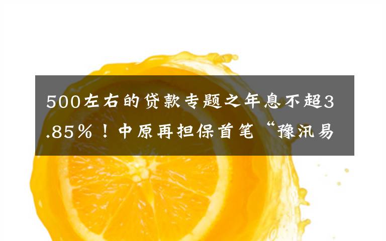 500左右的贷款专题之年息不超3.85%!中原再担保首笔“豫汛易贷”落地,哪些企业可申请?
