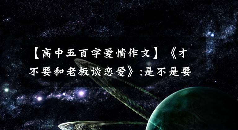 【高中五百字爱情作文】《才不要和老板谈恋爱》:是不是要进入梦里才能看到我的真心?