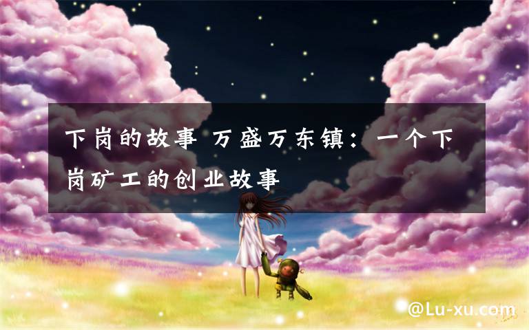 下岗的故事 万盛万东镇:一个下岗矿工的创业故事