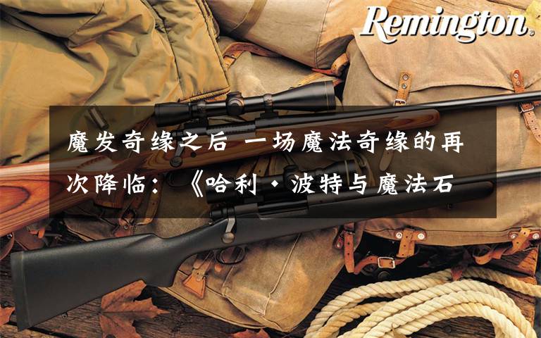 魔发奇缘之后 一场魔法奇缘的再次降临:《哈利·波特与魔法石》重新定档上映