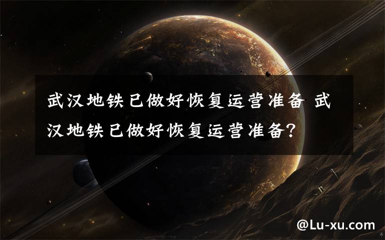武汉地铁已做好恢复运营准备 武汉地铁已做好恢复运营准备?