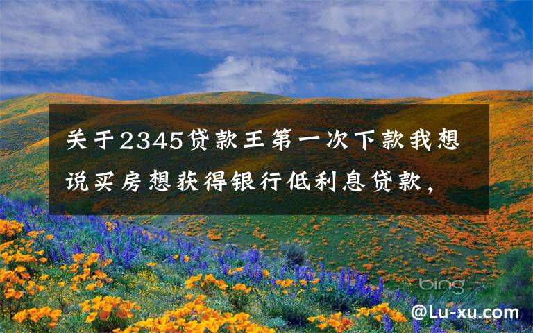 关于2345贷款王第一次下款我想说买房想获得银行低利息贷款,先还清你的网贷