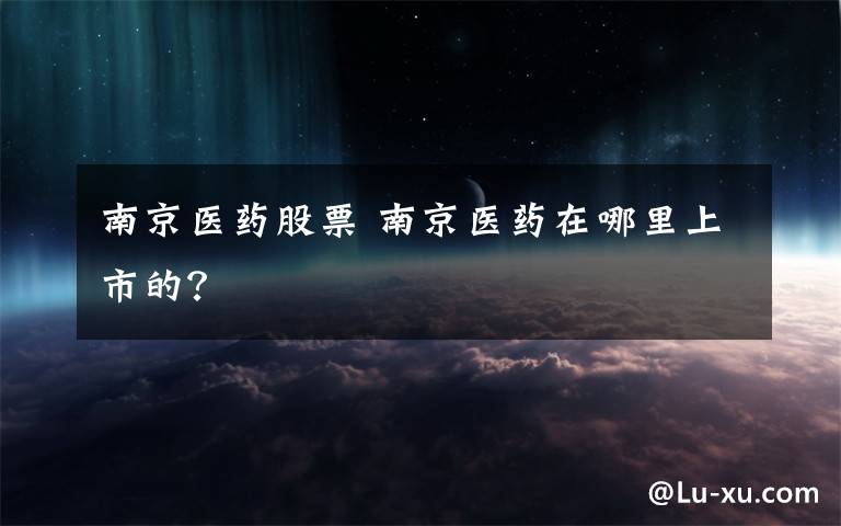 南京医药股票 南京医药在哪里上市的?
