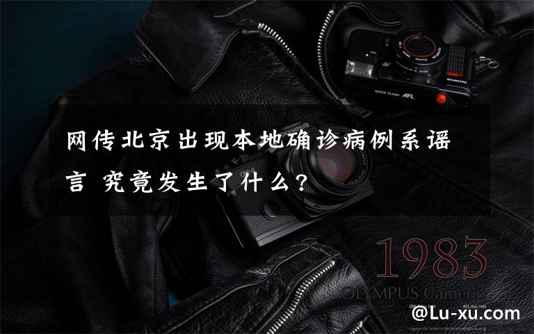 网传北京出现本地确诊病例系谣言 究竟发生了什么?