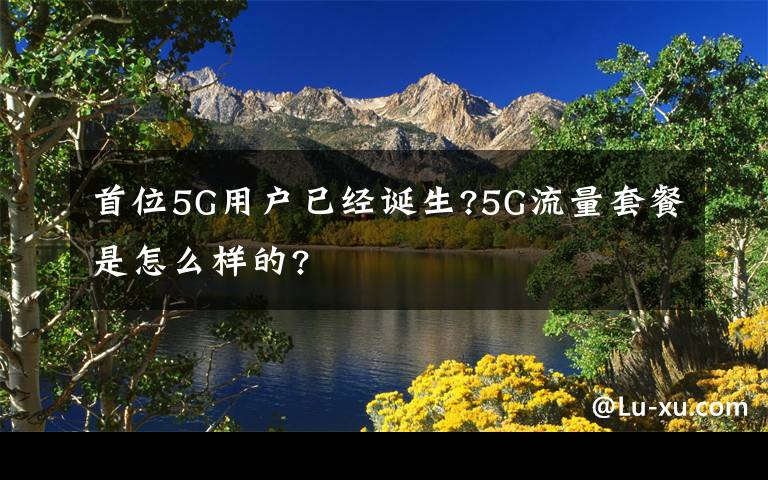 首位5G用户已经诞生?5G流量套餐是怎么样的?