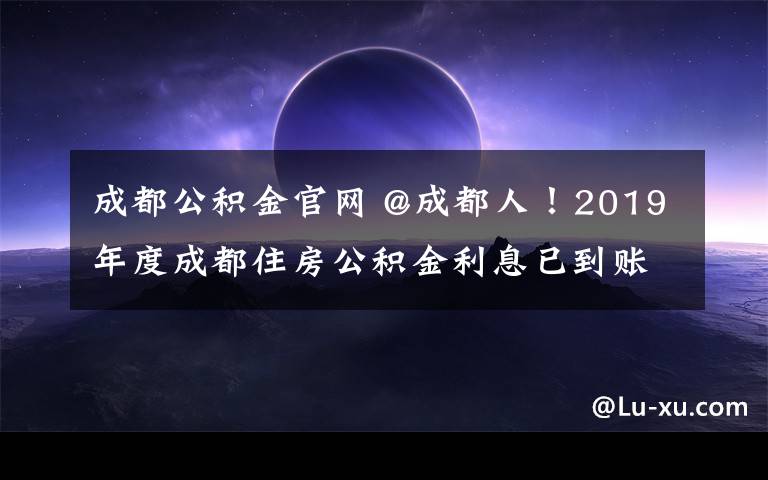 成都公积金官网 @成都人!2019年度成都住房公积金利息已到账,请查收!