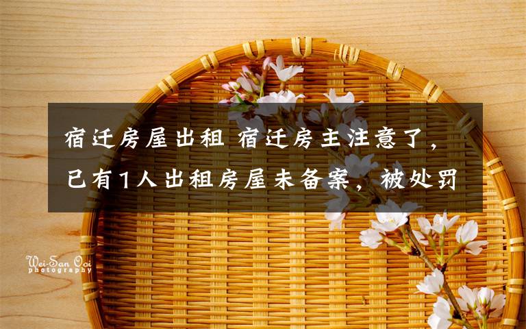 宿迁房屋出租 宿迁房主注意了,已有1人出租房屋未备案,被处罚了!