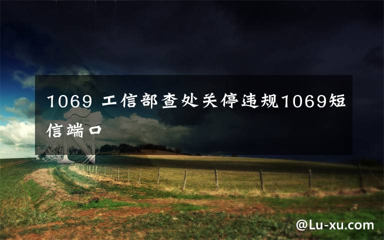 1069 工信部查处关停违规1069短信端口