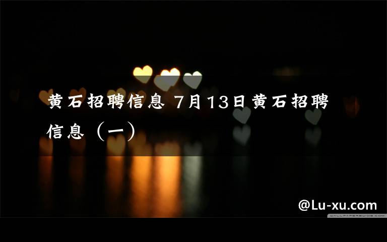 黄石招聘信息 7月13日黄石招聘信息（一）