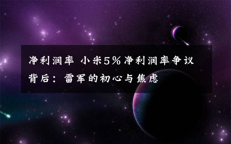 净利润率 小米5%净利润率争议背后:雷军的初心与焦虑